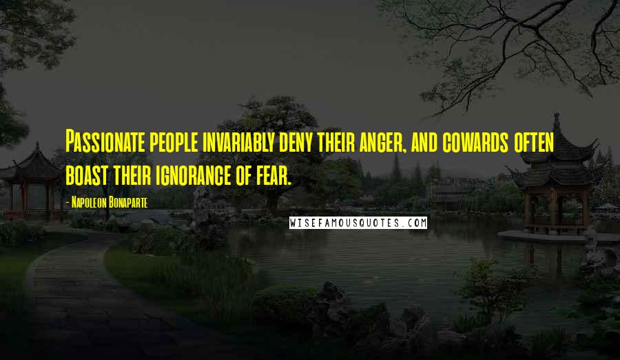 Napoleon Bonaparte Quotes: Passionate people invariably deny their anger, and cowards often boast their ignorance of fear.