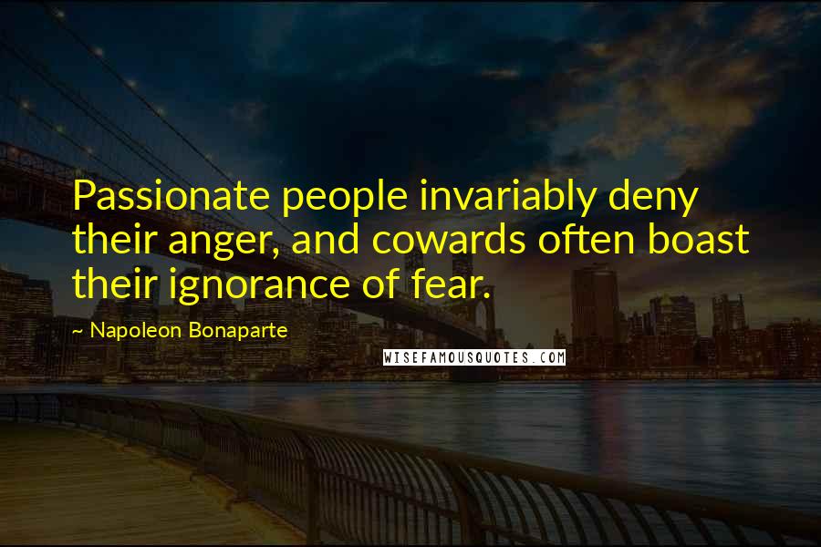 Napoleon Bonaparte Quotes: Passionate people invariably deny their anger, and cowards often boast their ignorance of fear.