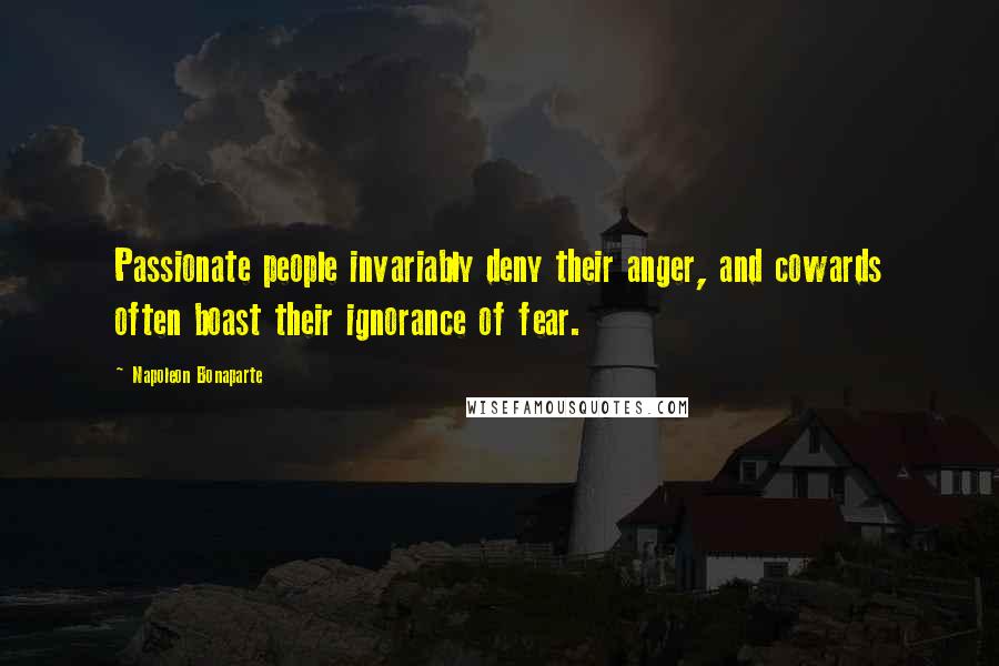 Napoleon Bonaparte Quotes: Passionate people invariably deny their anger, and cowards often boast their ignorance of fear.