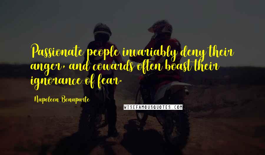 Napoleon Bonaparte Quotes: Passionate people invariably deny their anger, and cowards often boast their ignorance of fear.