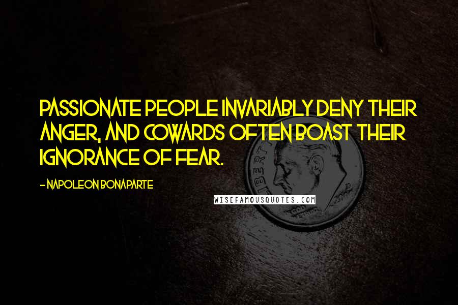 Napoleon Bonaparte Quotes: Passionate people invariably deny their anger, and cowards often boast their ignorance of fear.