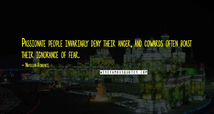 Napoleon Bonaparte Quotes: Passionate people invariably deny their anger, and cowards often boast their ignorance of fear.