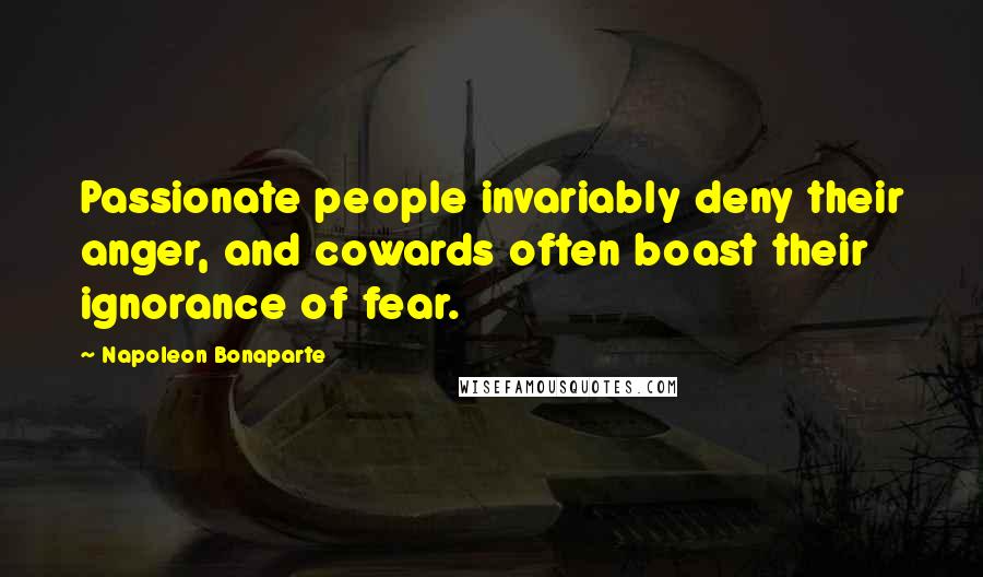 Napoleon Bonaparte Quotes: Passionate people invariably deny their anger, and cowards often boast their ignorance of fear.