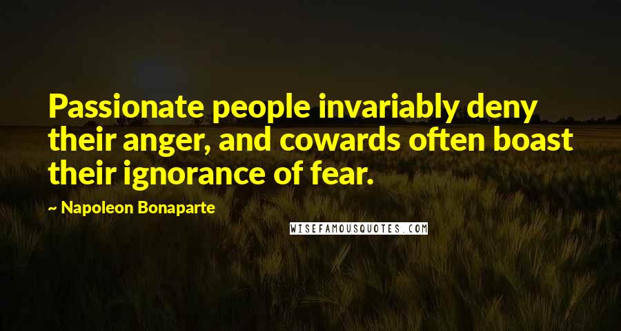 Napoleon Bonaparte Quotes: Passionate people invariably deny their anger, and cowards often boast their ignorance of fear.