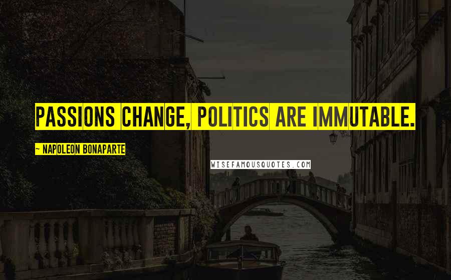 Napoleon Bonaparte Quotes: Passions change, politics are immutable.