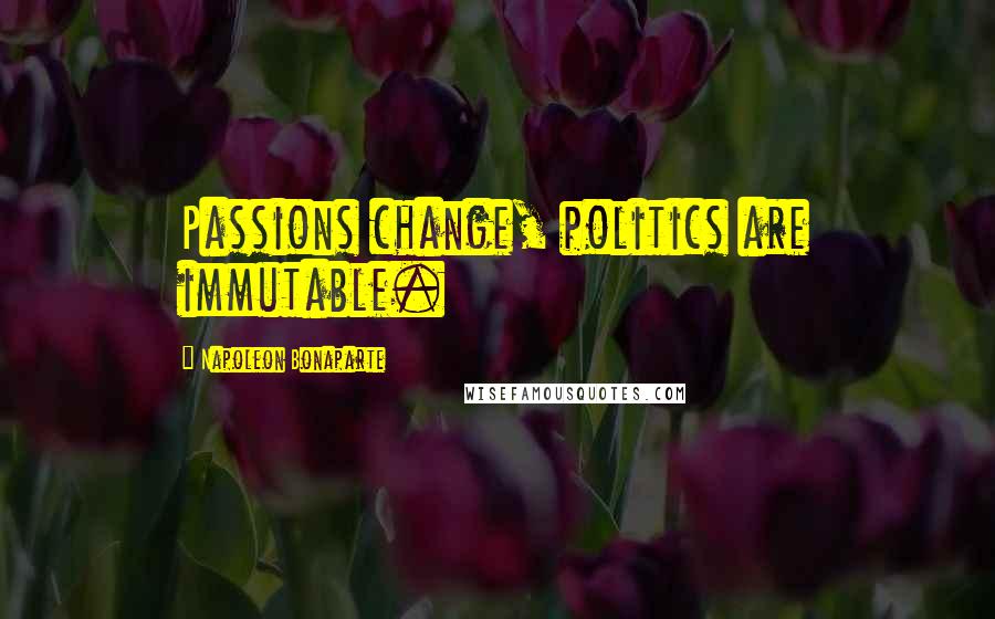 Napoleon Bonaparte Quotes: Passions change, politics are immutable.