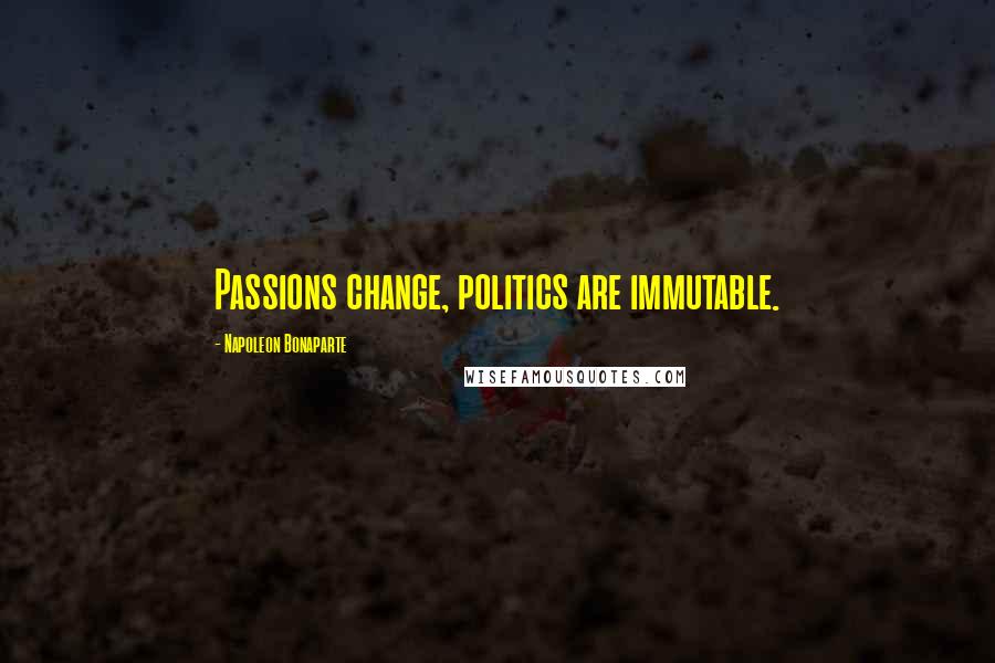 Napoleon Bonaparte Quotes: Passions change, politics are immutable.