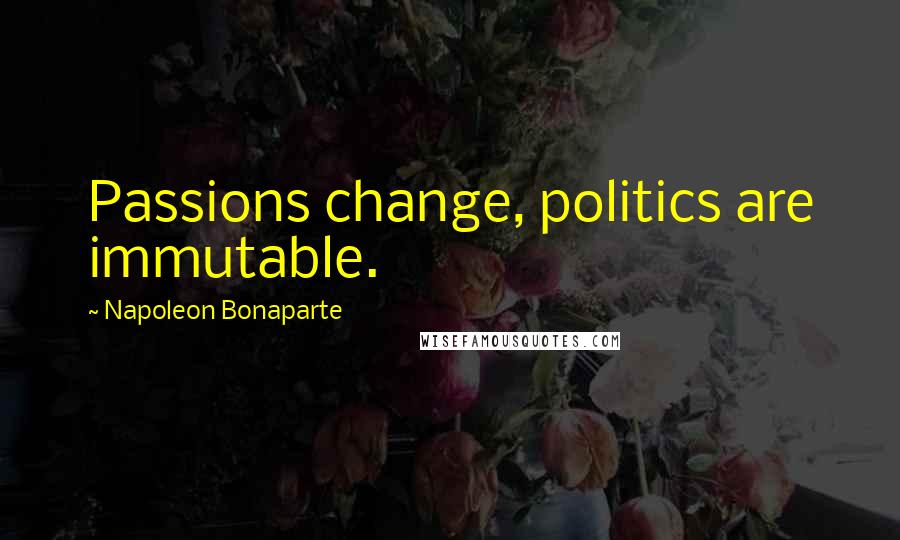 Napoleon Bonaparte Quotes: Passions change, politics are immutable.