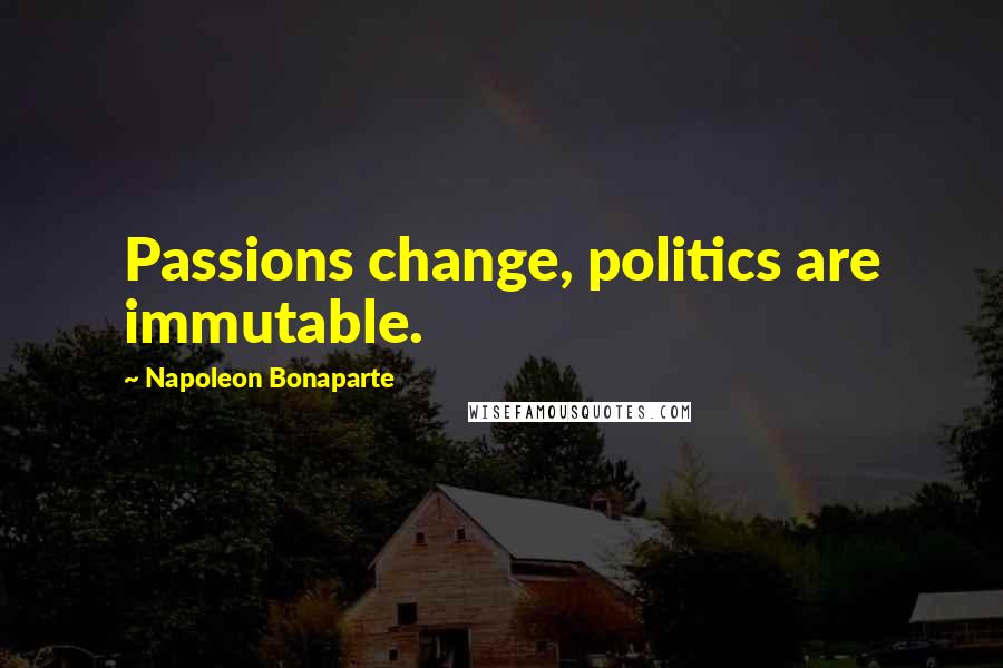 Napoleon Bonaparte Quotes: Passions change, politics are immutable.