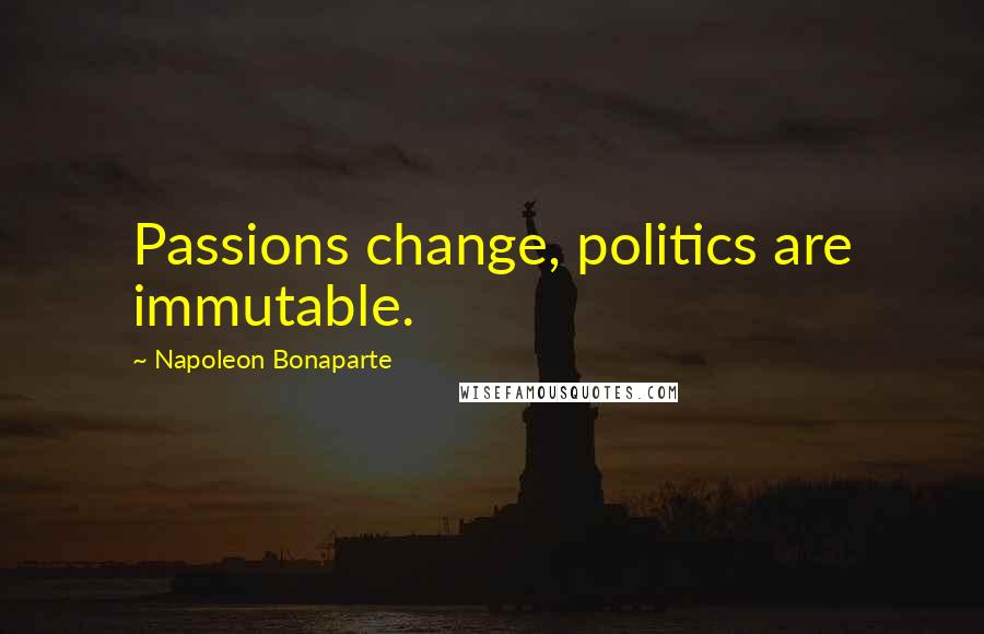 Napoleon Bonaparte Quotes: Passions change, politics are immutable.