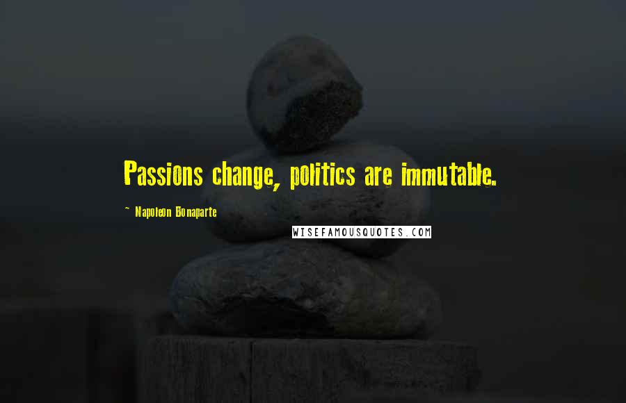 Napoleon Bonaparte Quotes: Passions change, politics are immutable.