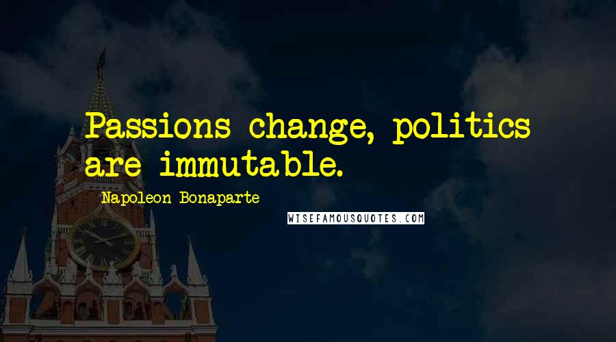 Napoleon Bonaparte Quotes: Passions change, politics are immutable.
