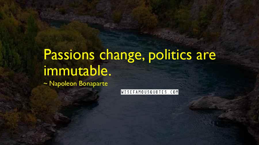 Napoleon Bonaparte Quotes: Passions change, politics are immutable.