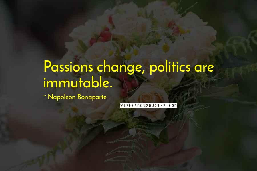 Napoleon Bonaparte Quotes: Passions change, politics are immutable.