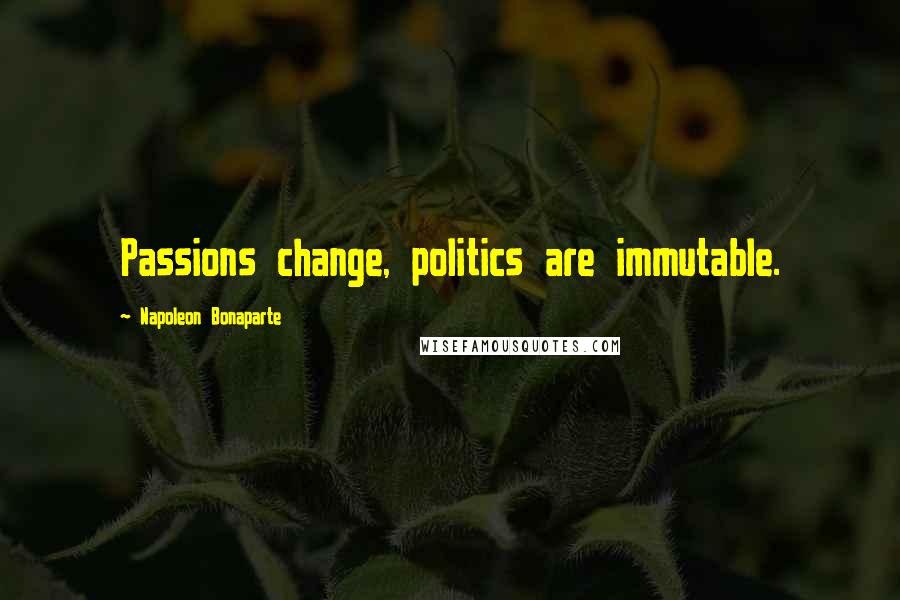 Napoleon Bonaparte Quotes: Passions change, politics are immutable.