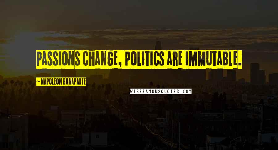 Napoleon Bonaparte Quotes: Passions change, politics are immutable.