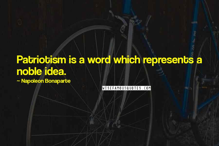 Napoleon Bonaparte Quotes: Patriotism is a word which represents a noble idea.