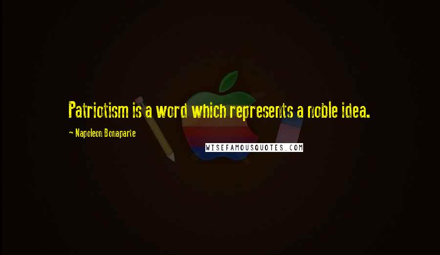 Napoleon Bonaparte Quotes: Patriotism is a word which represents a noble idea.