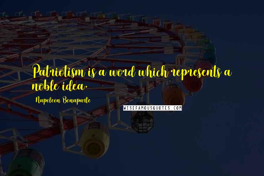 Napoleon Bonaparte Quotes: Patriotism is a word which represents a noble idea.