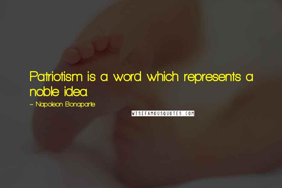 Napoleon Bonaparte Quotes: Patriotism is a word which represents a noble idea.