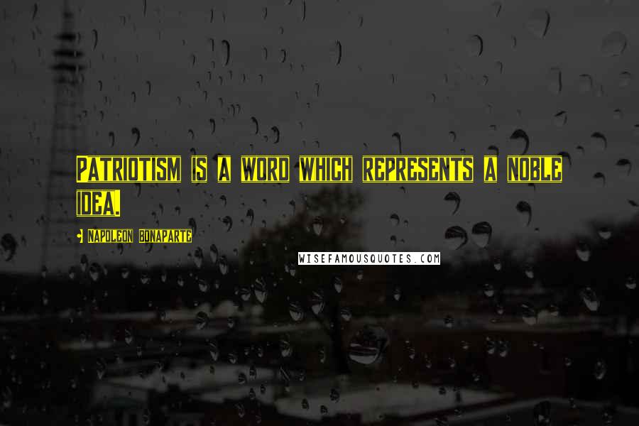 Napoleon Bonaparte Quotes: Patriotism is a word which represents a noble idea.