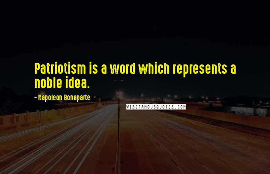 Napoleon Bonaparte Quotes: Patriotism is a word which represents a noble idea.