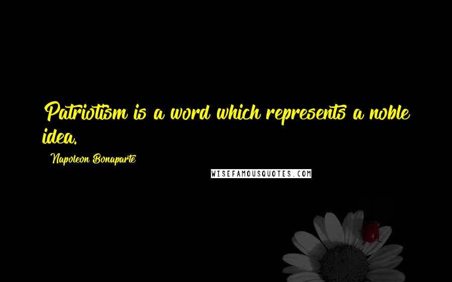 Napoleon Bonaparte Quotes: Patriotism is a word which represents a noble idea.