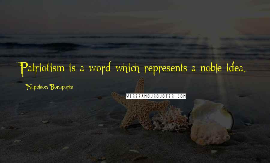 Napoleon Bonaparte Quotes: Patriotism is a word which represents a noble idea.