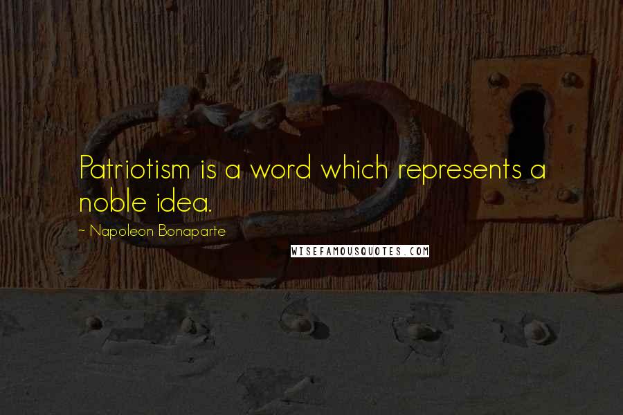 Napoleon Bonaparte Quotes: Patriotism is a word which represents a noble idea.
