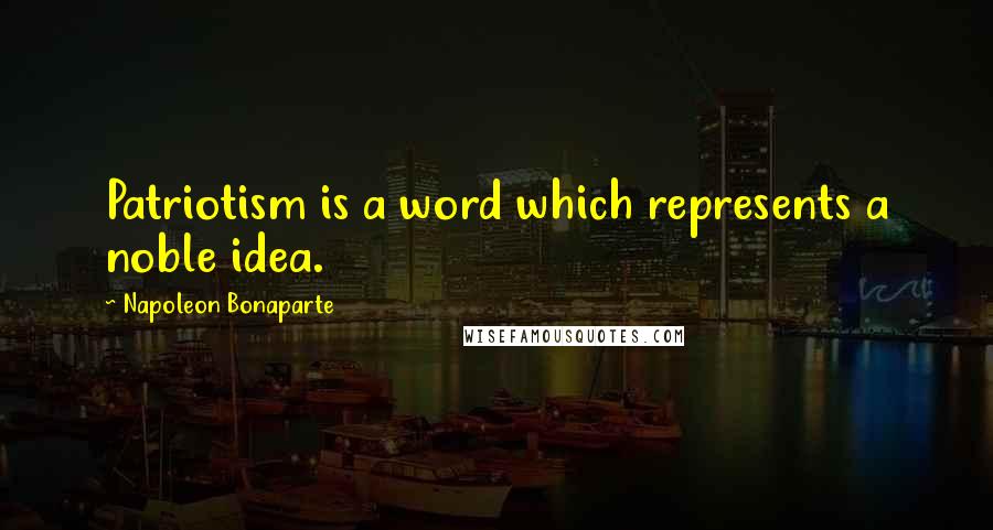 Napoleon Bonaparte Quotes: Patriotism is a word which represents a noble idea.