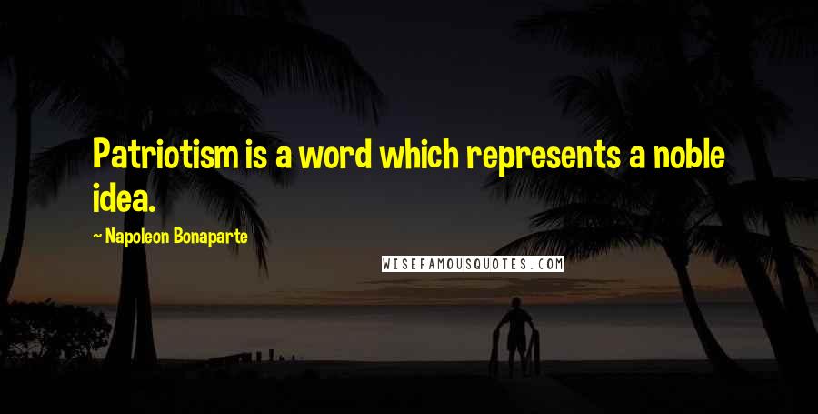 Napoleon Bonaparte Quotes: Patriotism is a word which represents a noble idea.
