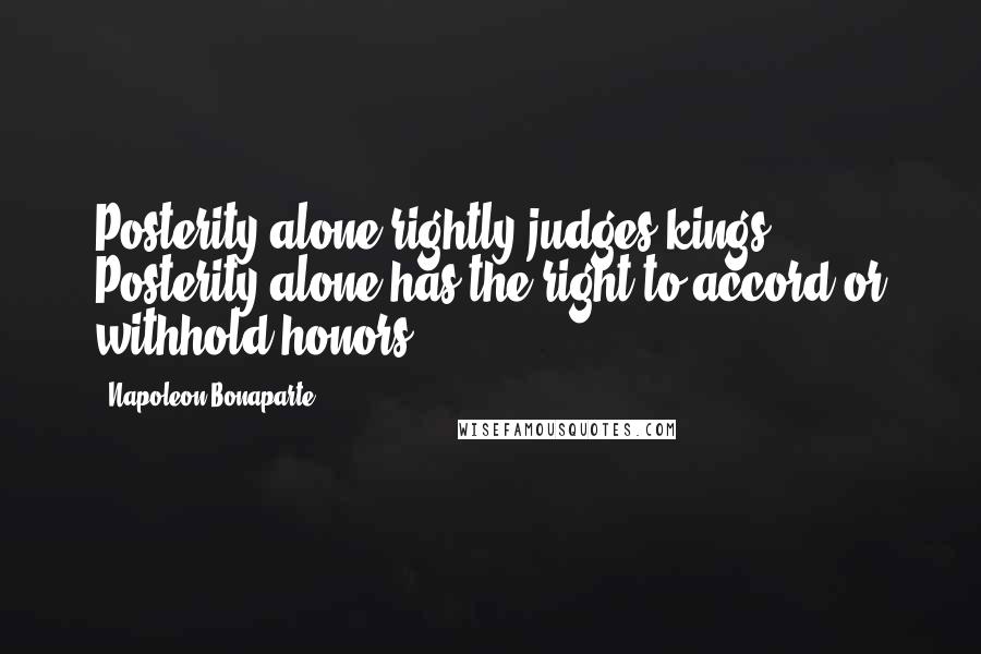 Napoleon Bonaparte Quotes: Posterity alone rightly judges kings. Posterity alone has the right to accord or withhold honors.