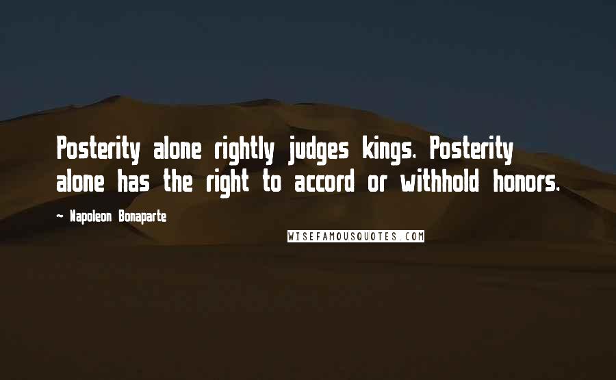 Napoleon Bonaparte Quotes: Posterity alone rightly judges kings. Posterity alone has the right to accord or withhold honors.