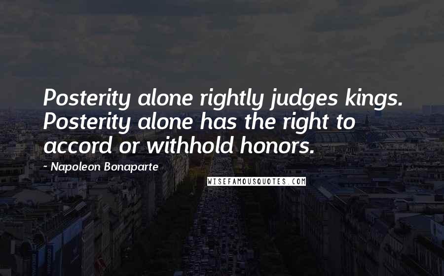 Napoleon Bonaparte Quotes: Posterity alone rightly judges kings. Posterity alone has the right to accord or withhold honors.