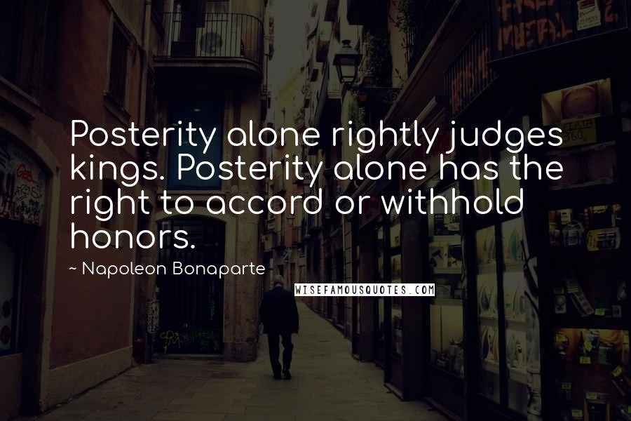Napoleon Bonaparte Quotes: Posterity alone rightly judges kings. Posterity alone has the right to accord or withhold honors.