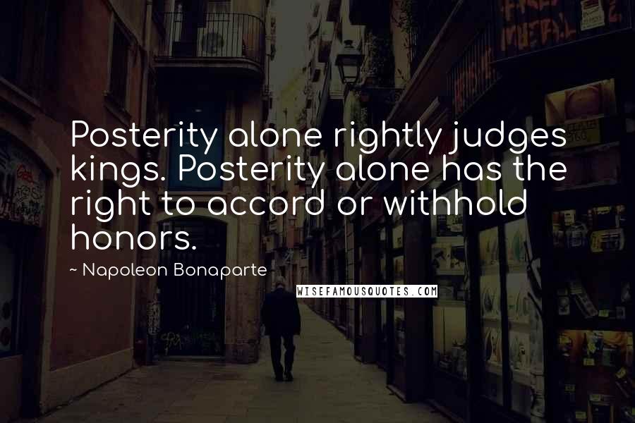 Napoleon Bonaparte Quotes: Posterity alone rightly judges kings. Posterity alone has the right to accord or withhold honors.