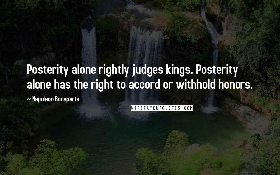 Napoleon Bonaparte Quotes: Posterity alone rightly judges kings. Posterity alone has the right to accord or withhold honors.