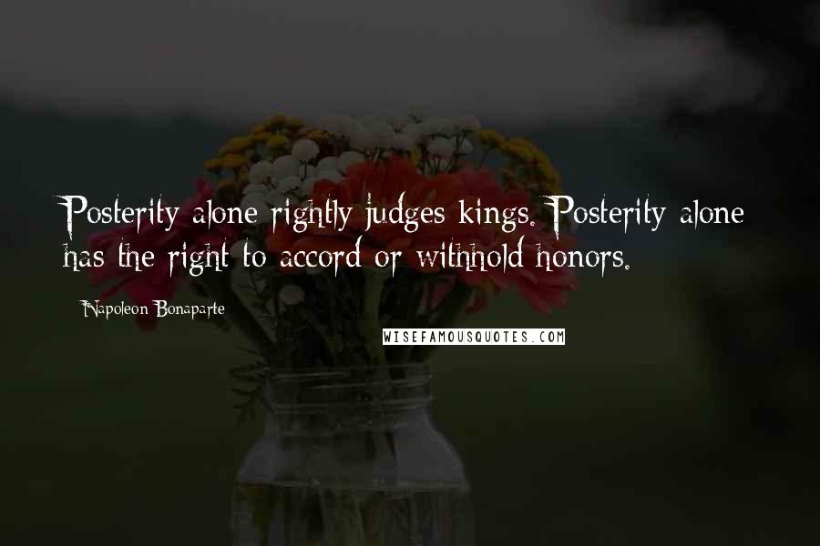 Napoleon Bonaparte Quotes: Posterity alone rightly judges kings. Posterity alone has the right to accord or withhold honors.