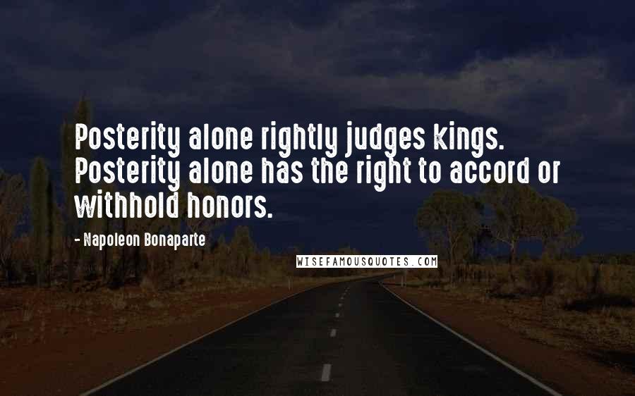 Napoleon Bonaparte Quotes: Posterity alone rightly judges kings. Posterity alone has the right to accord or withhold honors.