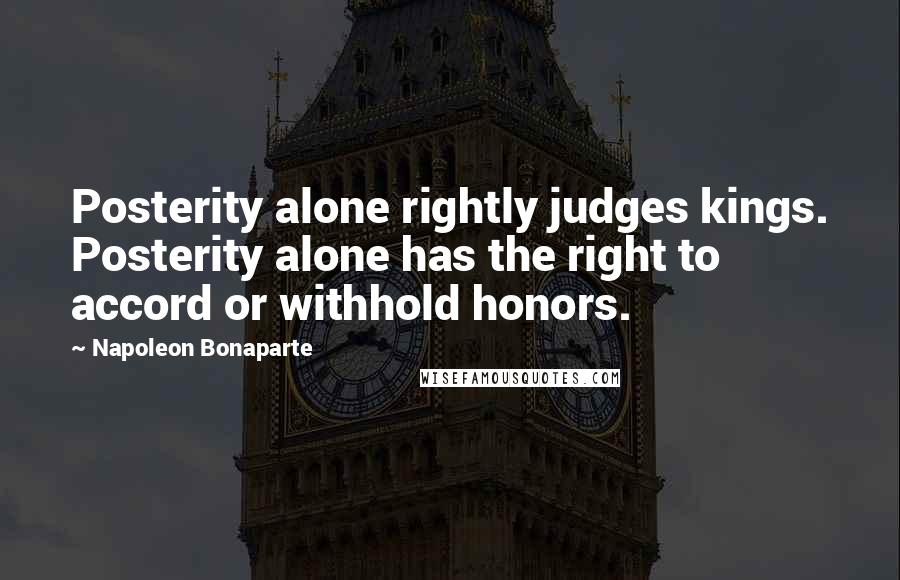 Napoleon Bonaparte Quotes: Posterity alone rightly judges kings. Posterity alone has the right to accord or withhold honors.