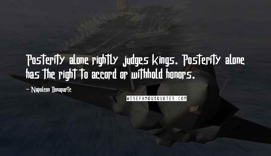 Napoleon Bonaparte Quotes: Posterity alone rightly judges kings. Posterity alone has the right to accord or withhold honors.