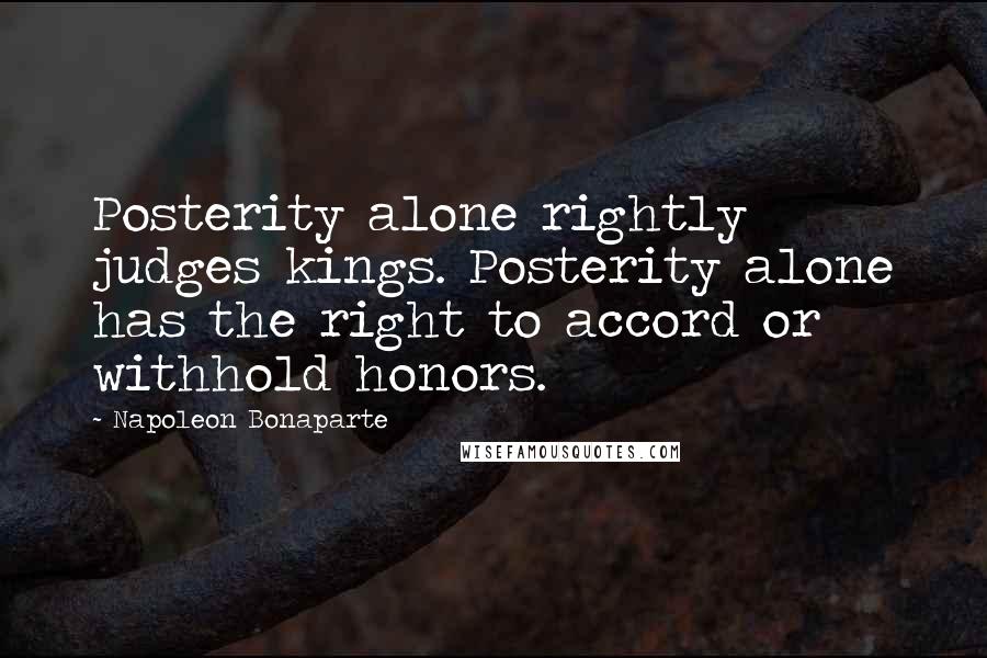 Napoleon Bonaparte Quotes: Posterity alone rightly judges kings. Posterity alone has the right to accord or withhold honors.