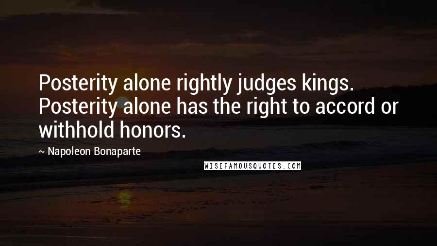 Napoleon Bonaparte Quotes: Posterity alone rightly judges kings. Posterity alone has the right to accord or withhold honors.