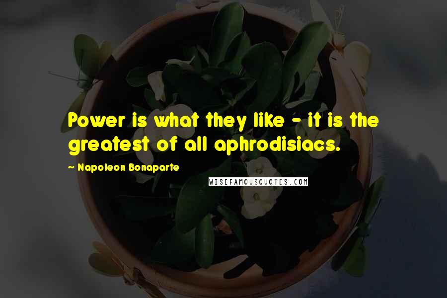 Napoleon Bonaparte Quotes: Power is what they like - it is the greatest of all aphrodisiacs.