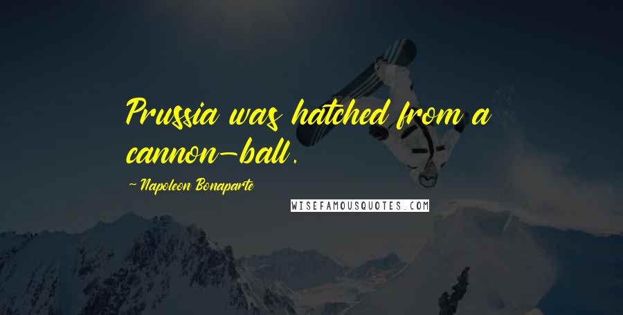 Napoleon Bonaparte Quotes: Prussia was hatched from a cannon-ball.