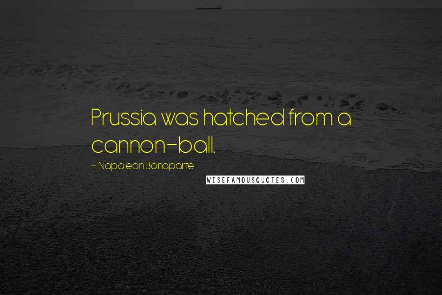 Napoleon Bonaparte Quotes: Prussia was hatched from a cannon-ball.