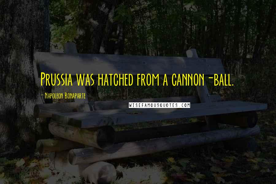 Napoleon Bonaparte Quotes: Prussia was hatched from a cannon-ball.