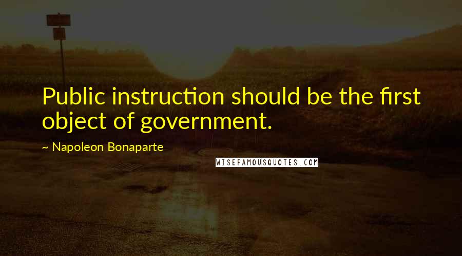 Napoleon Bonaparte Quotes: Public instruction should be the first object of government.