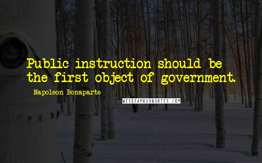 Napoleon Bonaparte Quotes: Public instruction should be the first object of government.