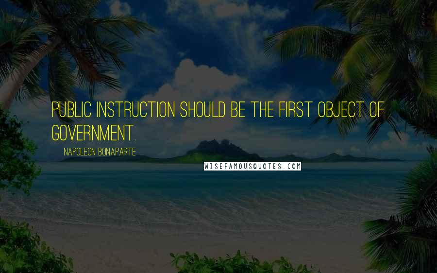 Napoleon Bonaparte Quotes: Public instruction should be the first object of government.